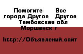 Помогите!!! - Все города Другое » Другое   . Тамбовская обл.,Моршанск г.